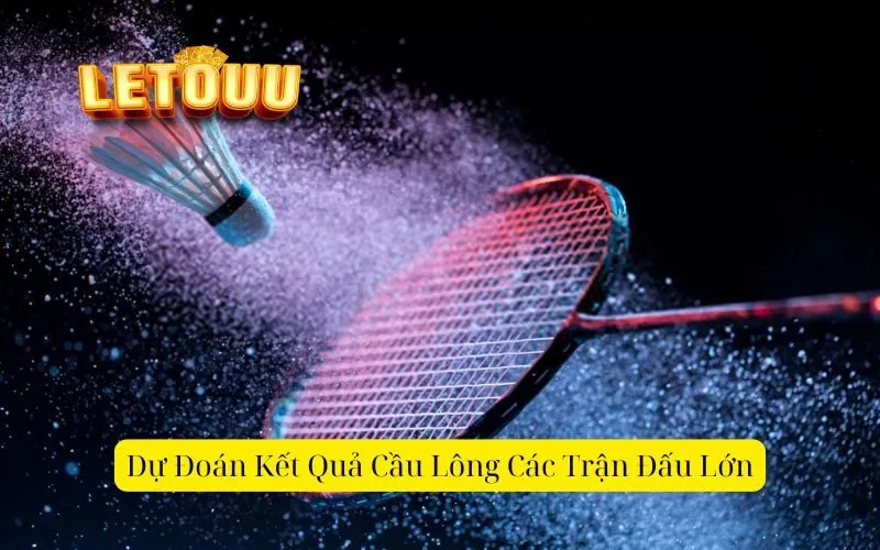 Dự Đoán Kết Quả Cầu Lông Các Trận Đấu Lớn