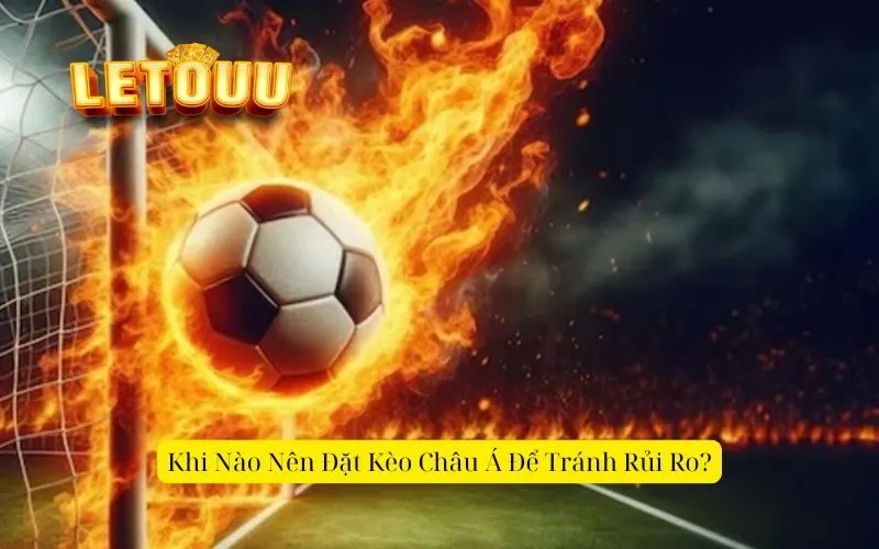 Khi Nào Nên Đặt Kèo Châu Á Để Tránh Rủi Ro