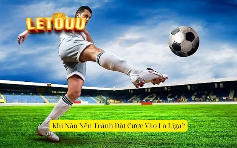 Khi Nào Nên Tránh Đặt Cược Vào La Liga