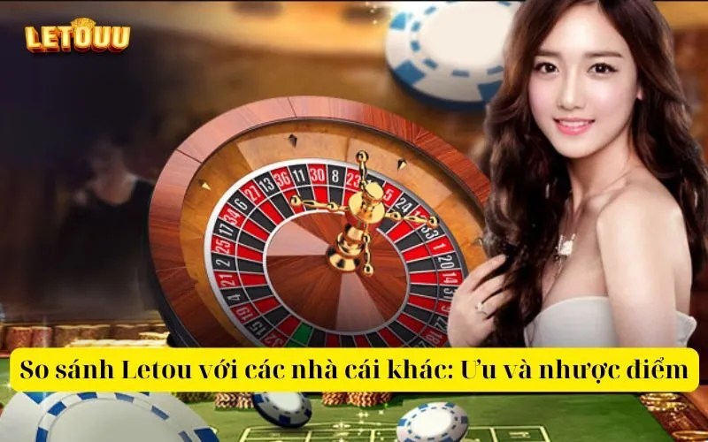 So sánh Letou với các nhà cái khác Ưu và nhược điểm