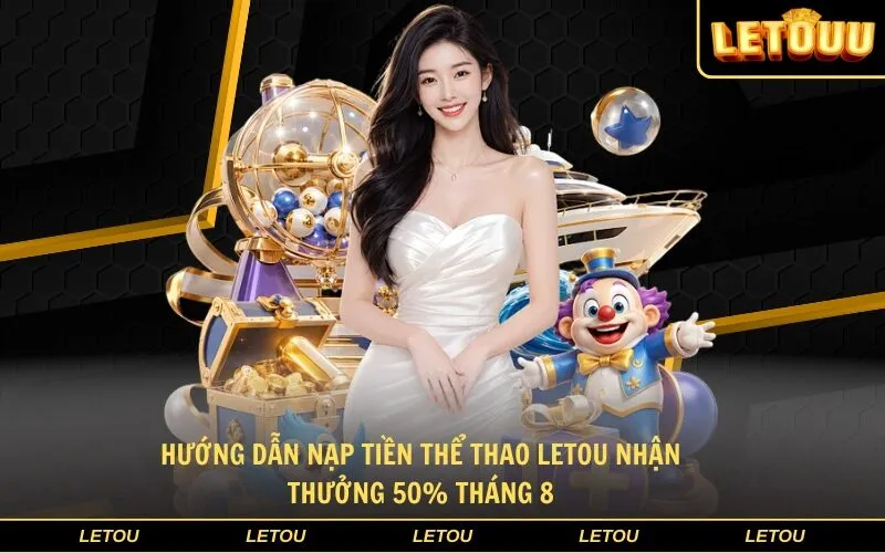 Hướng dẫn nạp tiền thể thao Letou nhận thưởng 50% tháng 8
